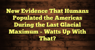 New Evidence That Humans Populated the Americas During the Last Glacial Maximum – Watts Up With That?